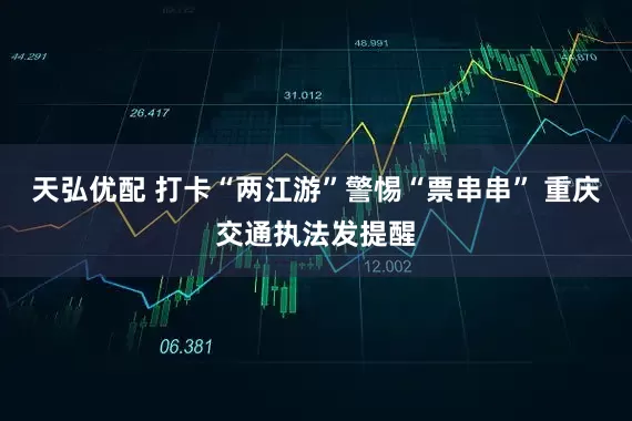 天弘优配 打卡“两江游”警惕“票串串” 重庆交通执法发提醒