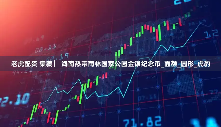 老虎配资 集藏 ▏海南热带雨林国家公园金银纪念币_面额_圆形_虎豹