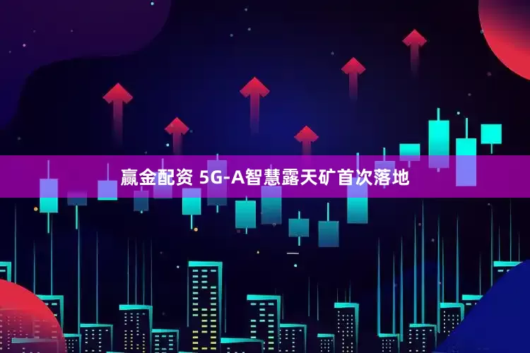 赢金配资 5G-A智慧露天矿首次落地