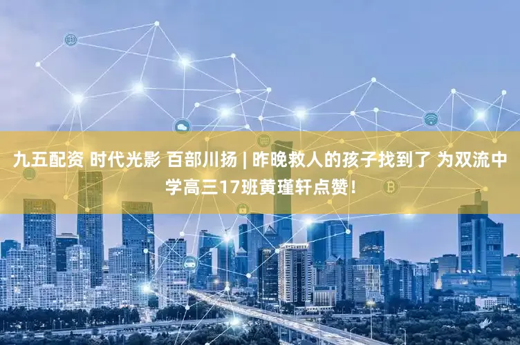 九五配资 时代光影 百部川扬 | 昨晚救人的孩子找到了 为双流中学高三17班黄瑾轩点赞！