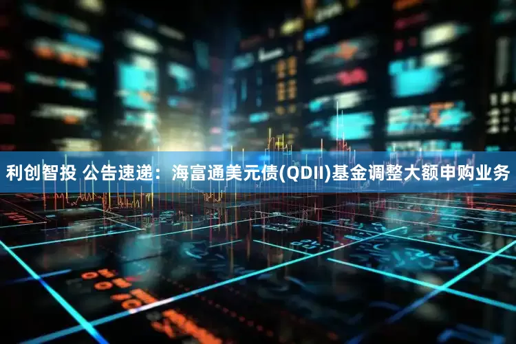 利创智投 公告速递：海富通美元债(QDII)基金调整大额申购业务