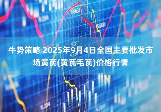 牛势策略 2025年9月4日全国主要批发市场黄芪(黄芪毛芪)价格行情