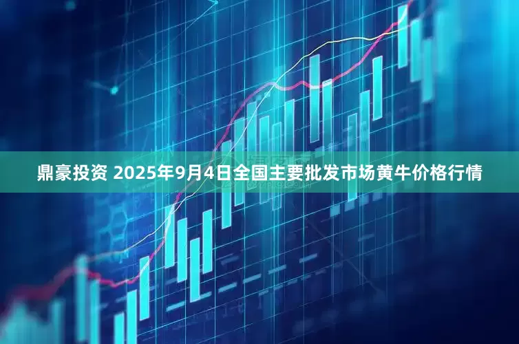 鼎豪投资 2025年9月4日全国主要批发市场黄牛价格行情