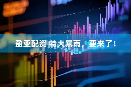 盈亚配资 特大暴雨，要来了！