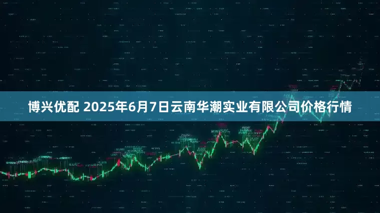 博兴优配 2025年6月7日云南华潮实业有限公司价格行情