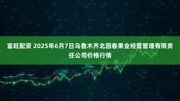 富旺配资 2025年6月7日乌鲁木齐北园春果业经营管理有限责任公司价格行情
