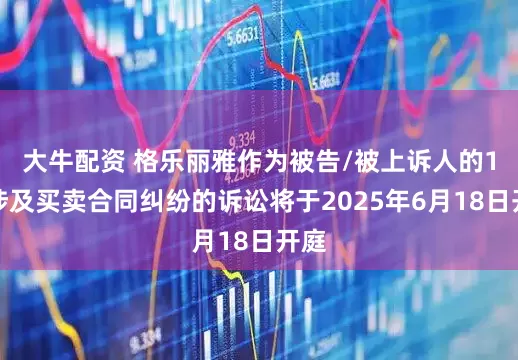 大牛配资 格乐丽雅作为被告/被上诉人的1起涉及买卖合同纠纷的诉讼将于2025年6月18日开庭
