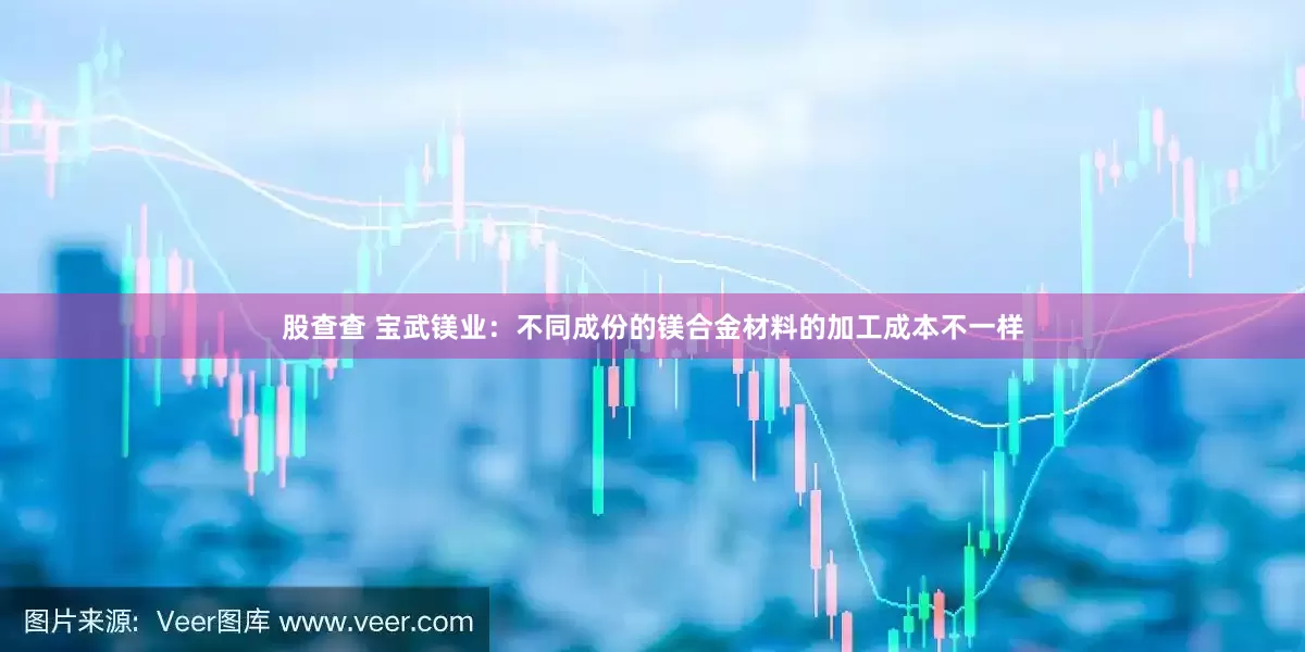 股查查 宝武镁业：不同成份的镁合金材料的加工成本不一样