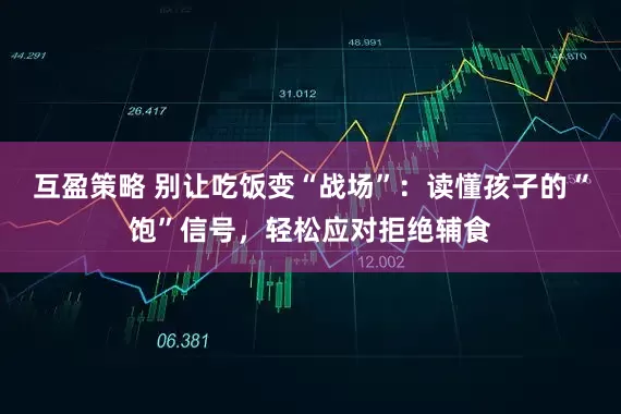互盈策略 别让吃饭变“战场”：读懂孩子的“饱”信号，轻松应对拒绝辅食