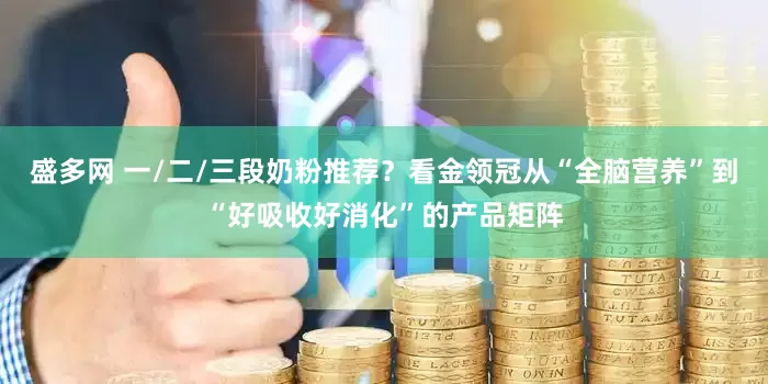 盛多网 一/二/三段奶粉推荐？看金领冠从“全脑营养”到“好吸收好消化”的产品矩阵