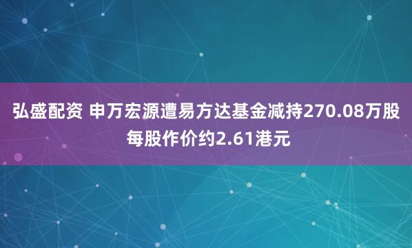 弘盛配资 申万宏源遭易方达基金减持270.08万股 每股作价约2.61港元