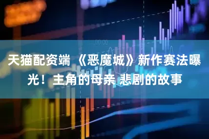 天猫配资端 《恶魔城》新作赛法曝光！主角的母亲 悲剧的故事