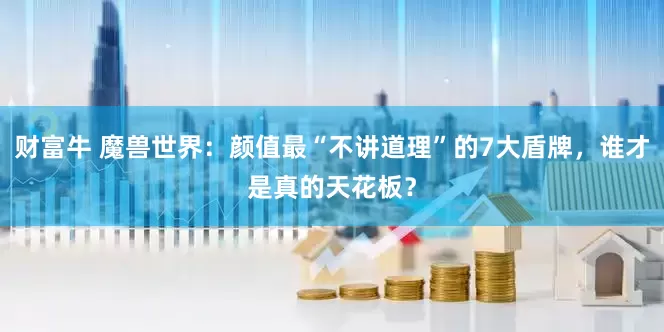 财富牛 魔兽世界：颜值最“不讲道理”的7大盾牌，谁才是真的天花板？